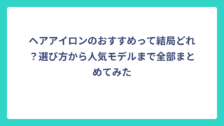 ヘアアイロンのおすすめって結局どれ？選び方から人気モデルまで全部まとめてみた