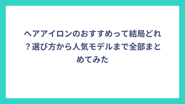 ヘアアイロンのおすすめって結局どれ？選び方から人気モデルまで全部まとめてみた