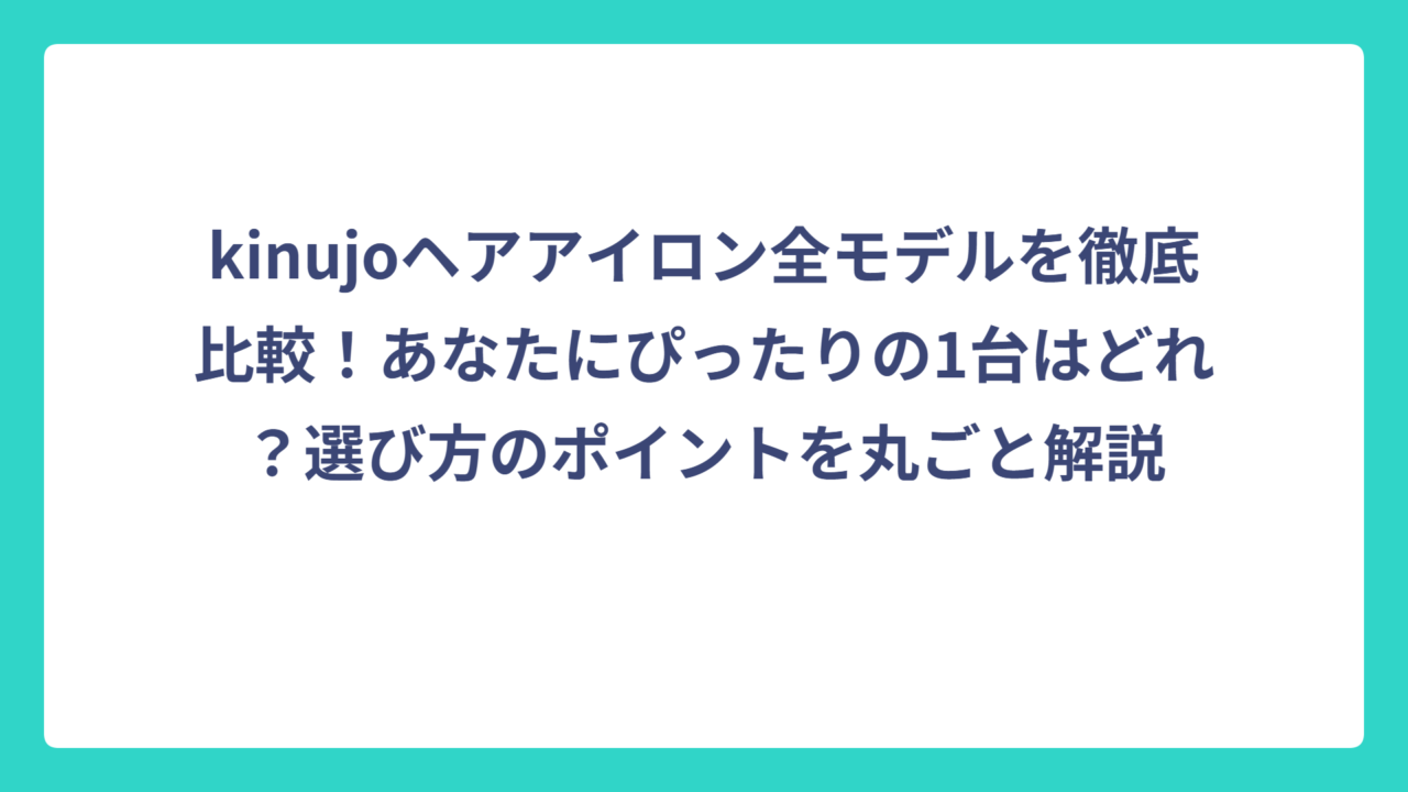 kinujoヘアアイロン全モデルを徹底比較！あなたにぴったりの1台はどれ？選び方のポイントを丸ごと解説