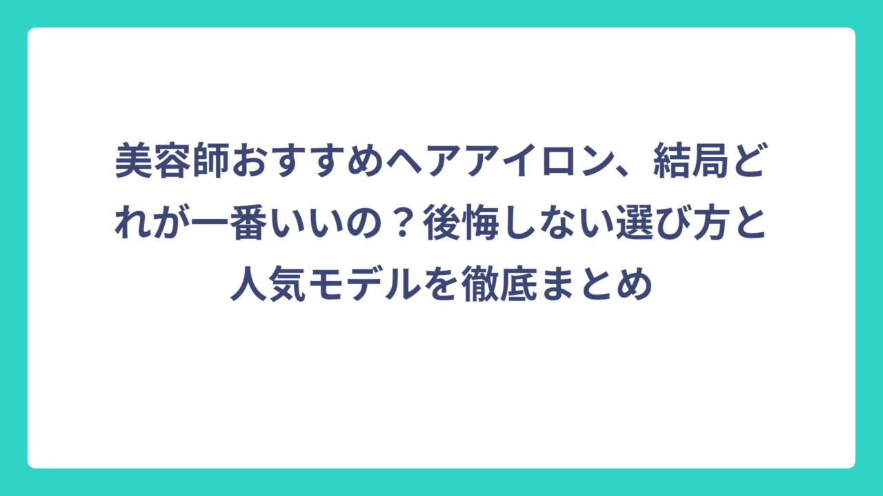美容師おすすめヘアアイロン、結局どれが一番いいの？後悔しない選び方と人気モデルを徹底まとめ