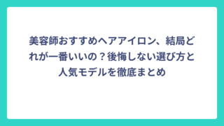 美容師おすすめヘアアイロン、結局どれが一番いいの？後悔しない選び方と人気モデルを徹底まとめ
