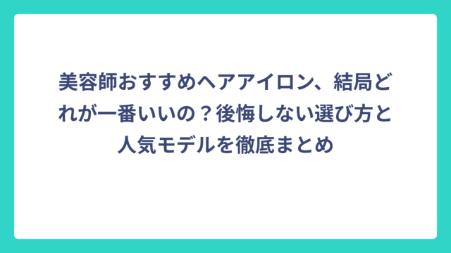 美容師おすすめヘアアイロン、結局どれが一番いいの？後悔しない選び方と人気モデルを徹底まとめ