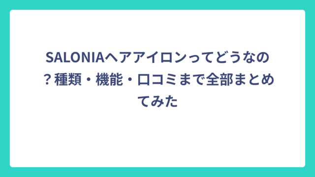 SALONIAヘアアイロンってどうなの？種類・機能・口コミまで全部まとめてみた