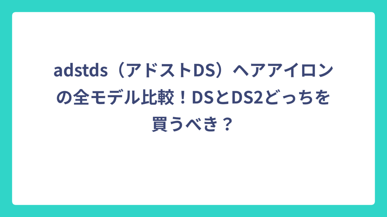 adstds（アドストDS）ヘアアイロンの全モデル比較！DSとDS2どっちを買うべき？