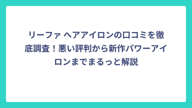 リーファ ヘアアイロンの口コミを徹底調査！悪い評判から新作パワーアイロンまでまるっと解説