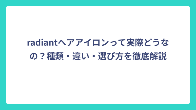 radiantヘアアイロンって実際どうなの？種類・違い・選び方を徹底解説