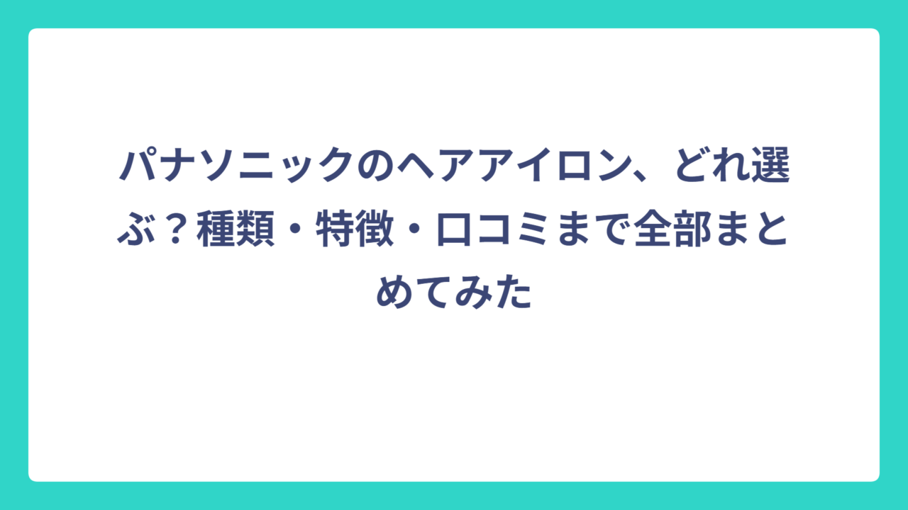 パナソニックのヘアアイロン、どれ選ぶ？種類・特徴・口コミまで全部まとめてみた