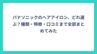 パナソニックのヘアアイロン、どれ選ぶ？種類・特徴・口コミまで全部まとめてみた