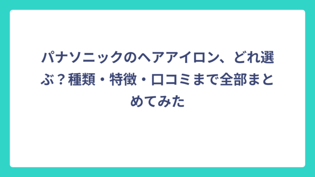 パナソニックのヘアアイロン、どれ選ぶ？種類・特徴・口コミまで全部まとめてみた