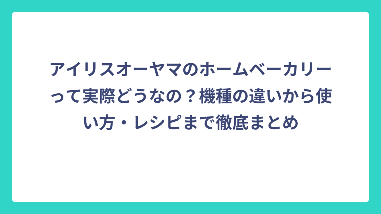 アイリスオーヤマのホームベーカリーって実際どうなの？機種の違いから使い方・レシピまで徹底まとめ