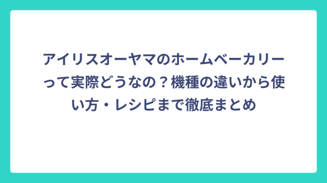 アイリスオーヤマのホームベーカリーって実際どうなの？機種の違いから使い方・レシピまで徹底まとめ