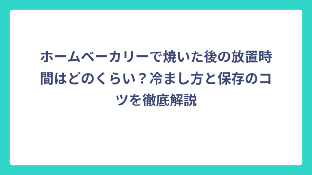ホームベーカリーで焼いた後の放置時間はどのくらい？冷まし方と保存のコツを徹底解説