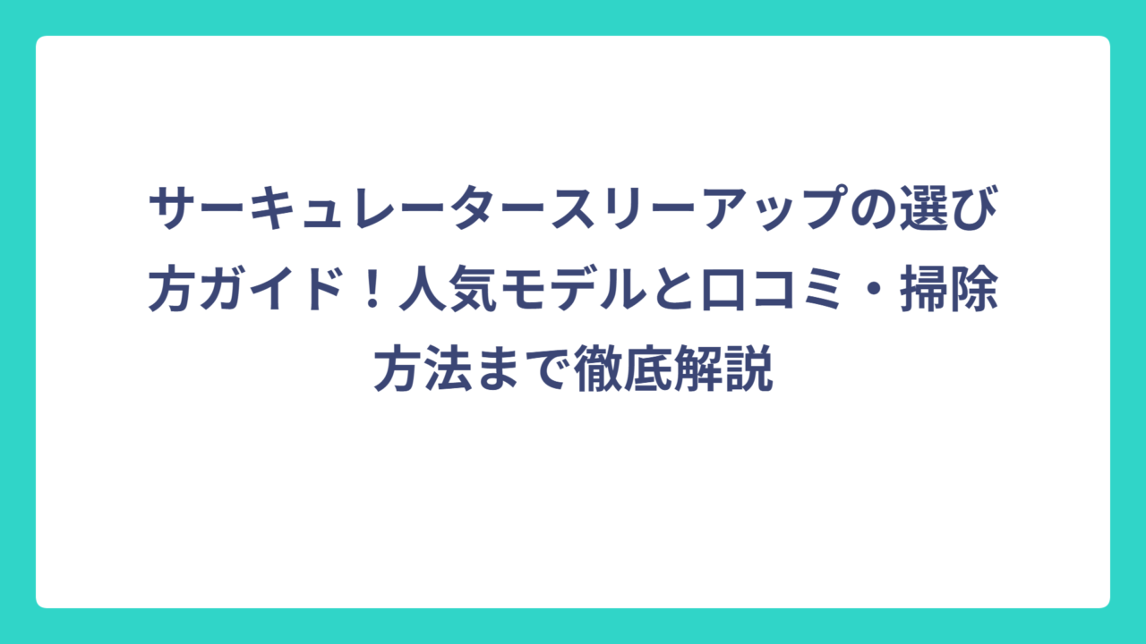 サーキュレータースリーアップの選び方ガイド！人気モデルと口コミ・掃除方法まで徹底解説