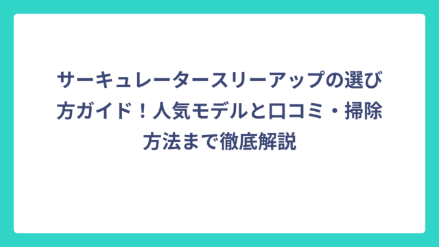 サーキュレータースリーアップの選び方ガイド！人気モデルと口コミ・掃除方法まで徹底解説