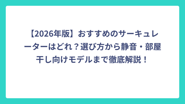 【2026年版】おすすめのサーキュレーターはどれ？選び方から静音・部屋干し向けモデルまで徹底解説！