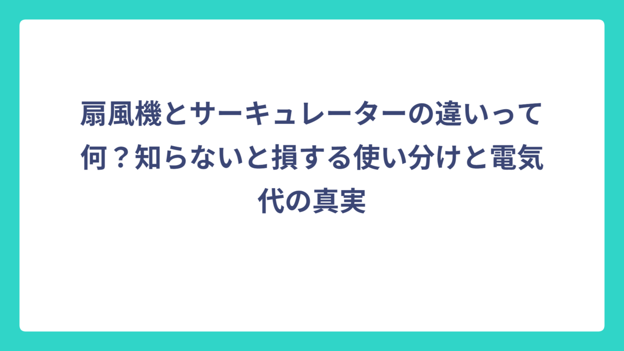扇風機とサーキュレーターの違いって何？知らないと損する使い分けと電気代の真実