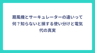 扇風機とサーキュレーターの違いって何？知らないと損する使い分けと電気代の真実