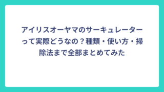 アイリスオーヤマのサーキュレーターって実際どうなの？種類・使い方・掃除法まで全部まとめてみた
