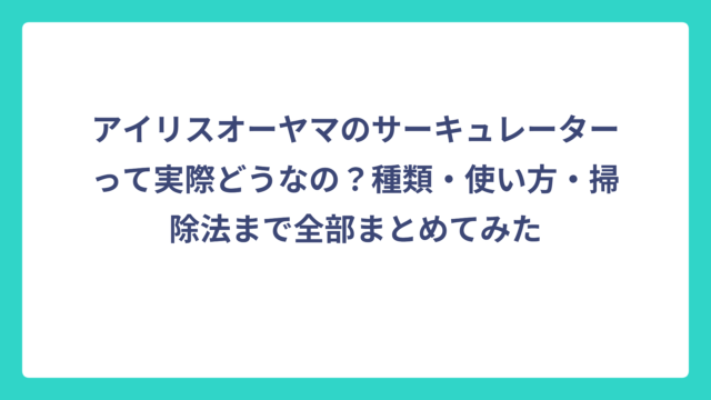 アイリスオーヤマのサーキュレーターって実際どうなの？種類・使い方・掃除法まで全部まとめてみた
