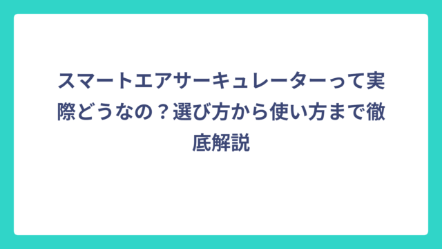スマートエアサーキュレーターって実際どうなの？選び方から使い方まで徹底解説